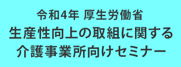 令和4年 厚生労働省 生産性向上の取組に関する介護事業所向けセミナー