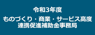 令和3年度当初　ものづくり・商業・サービス高度連携促進補助金事務局